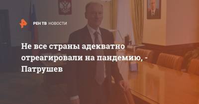 Не все страны адекватно отреагировали на пандемию, - Патрушев