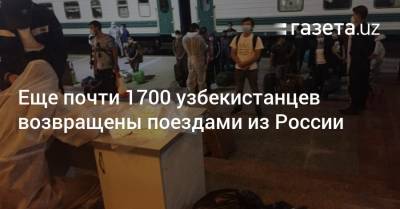 Еще почти 1700 узбекистанцев возвращены поездами из России