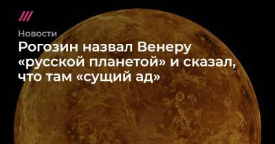 Рогозин назвал Венеру «русской планетой» и сказал, что там «сущий ад»