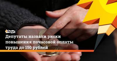 Депутаты назвали риски повышения почасовой оплаты труда до150 рублей
