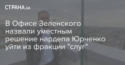 В Офисе Зеленского назвали уместным решение нардепа Юрченко уйти из фракции "слуг"