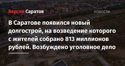 В Саратове появился новый долгострой, на возведение которого с жителей собрано 813 миллионов рублей. Возбуждено уголовное дело
