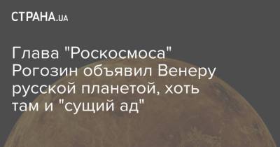 Глава "Роскосмоса" Рогозин объявил Венеру русской планетой, хоть там и "сущий ад"