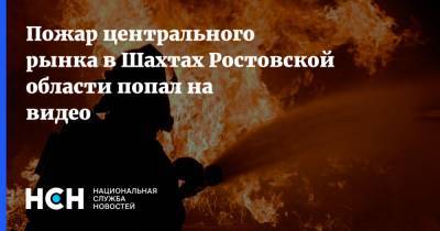 Пожар центрального рынка в Шахтах Ростовской области попал на видео