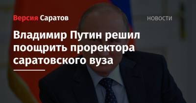 Владимир Путин решил поощрить проректора саратовского вуза