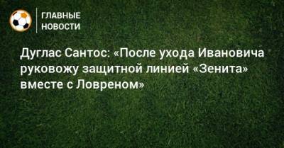 Дуглас Сантос: «После ухода Ивановича руковожу защитной линией «Зенита» вместе с Ловреном»