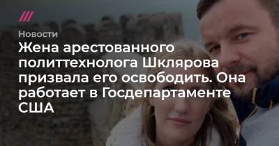 Жена арестованного политтехнолога Шклярова призвала его освободить. Она работает в Госдепартаменте США