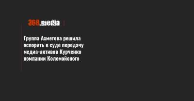 Группа Ахметова решила оспорить в суде передачу медиа-активов Курченко компании Коломойского
