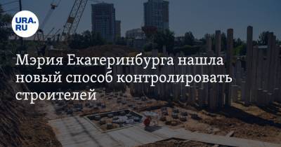 Мэрия Екатеринбурга нашла новый способ контролировать строителей