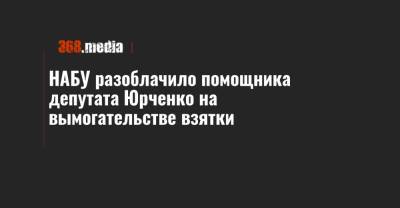 НАБУ разоблачило помощника депутата Юрченко на вымогательстве взятки