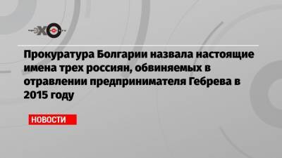 Прокуратура Болгарии назвала настоящие имена трех россиян, обвиняемых в отравлении предпринимателя Гебрева в 2015 году