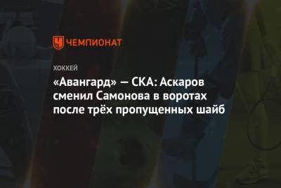 «Авангард» — СКА: Аскаров сменил Самонова в воротах после трёх пропущенных шайб