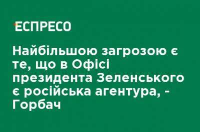 Самой большой угрозой является то, что в Офисе президента Зеленского есть российская агентура, - Горбач