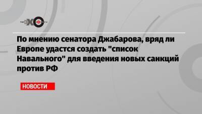По мнению сенатора Джабарова, вряд ли Европе удастся создать «список Навального» для введения новых санкций против РФ