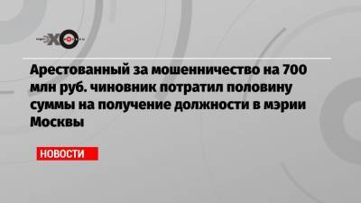 Арестованный за мошенничество на 700 млн руб. чиновник потратил половину суммы на получение должности в мэрии Москвы