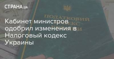 Кабинет министров одобрил изменения в Налоговый кодекс Украины