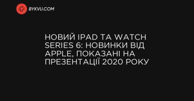 Новий iPad та Watch Series 6: новинки від Apple, показані на презентації 2020 року