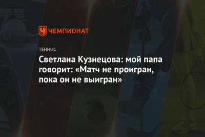 Светлана Кузнецова: мой папа говорит: «Матч не проигран, пока он не выигран»