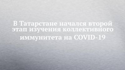 В Татарстане начался второй этап изучения коллективного иммунитета на COVID-19