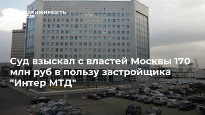 Суд взыскал с властей Москвы 170 млн руб в пользу застройщика "Интер МТД"