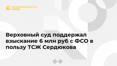 Верховный суд поддержал взыскание 6 млн руб с ФСО в пользу ТСЖ Сердюкова
