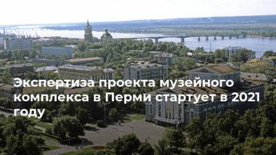 Экспертиза проекта музейного комплекса в Перми стартует в 2021 году