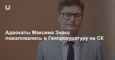 Адвокаты Максима Знака пожаловались в Генпрокуратуру на СК