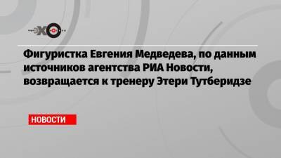 Фигуристка Евгения Медведева, по данным источников агентства РИА Новости, возвращается к тренеру Этери Тутберидзе