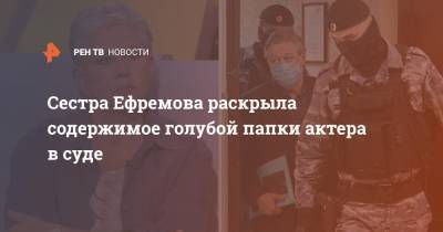 Сестра Ефремова раскрыла содержимое голубой папки актера в суде