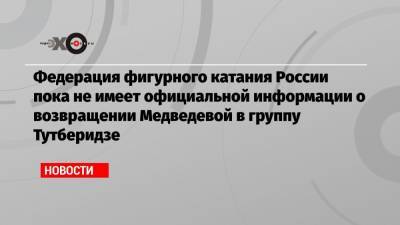 Федерация фигурного катания России пока не имеет официальной информации о возвращении Медведевой в группу Тутберидзе