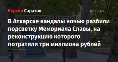 В Аткарске вандалы ночью разбили подсветку Мемориала Славы, на реконструкцию которого потратили три миллиона рублей
