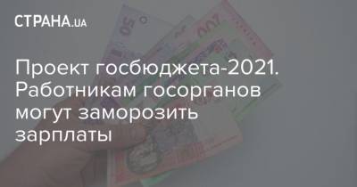 Проект госбюджета-2021. Работникам госорганов могут заморозить зарплаты - strana.ua - Украина