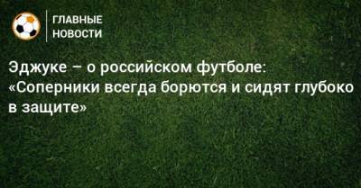 Эджуке – о российском футболе: «Соперники всегда борются и сидят глубоко в защите»