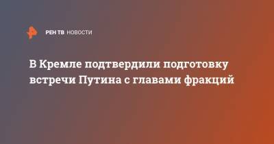 В Кремле подтвердили подготовку встречи Путина с главами фракций