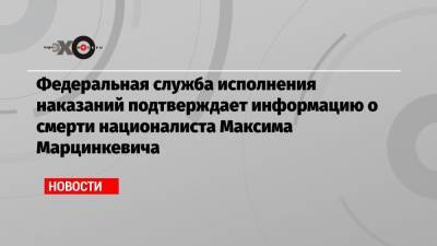 Федеральная служба исполнения наказаний подтверждает информацию о смерти националиста Максима Марцинкевича