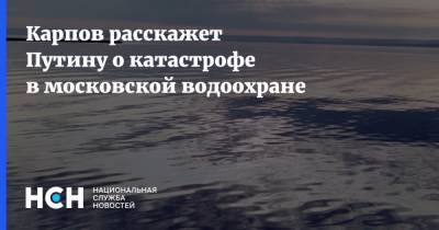 Карпов расскажет Путину о катастрофе в московской водоохране