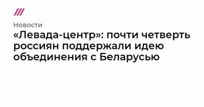 Владимир Путин - Александр Лукашенко - Лев Гудков - «Левада-центр»: почти четверть россиян поддержали идею объединения с Беларусью - tvrain.ru - Россия - Белоруссия