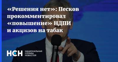 Дмитрий Песков - «Решения нет»: Песков прокомментировал «повышение» НДПИ и акцизов на табак - nsn.fm - Россия