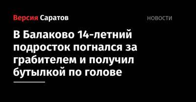 В Балаково 14-летний подросток погнался за грабителем и получил бутылкой по голове