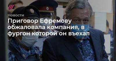 Приговор Ефремову обжаловала компания, в фургон которой он въехал