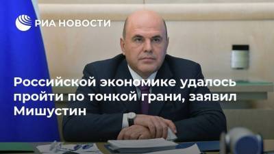 Российской экономике удалось пройти по тонкой грани, заявил Мишустин
