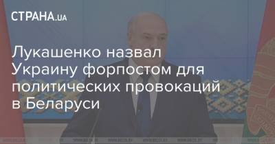 Лукашенко назвал Украину форпостом для политических провокаций в Беларуси