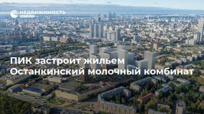 ПИК застроит жильем Останкинский молочный комбинат