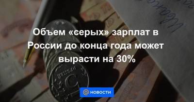Объем «серых» зарплат в России до конца года может вырасти на 30%
