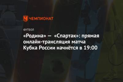 «Родина» — «Спартак»: прямая онлайн-трансляция матча Кубка России начнётся в 19:00