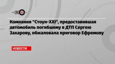 Компания «Стоун-XXI», предоставившая автомобиль погибшему в ДТП Сергею Захарову, обжаловала приговор Ефремову