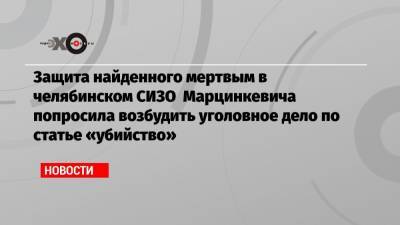 Защита найденного мертвым в челябинском СИЗО Марцинкевича попросила возбудить уголовное дело по статье «убийство»