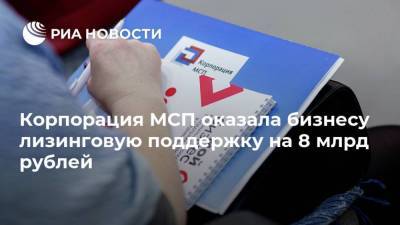 Корпорация МСП оказала бизнесу лизинговую поддержку на 8 млрд рублей