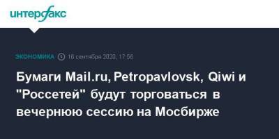 Бумаги Mail.ru, Petropavlovsk, Qiwi и "Россетей" будут торговаться в вечернюю сессию на Мосбирже