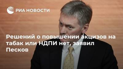 Решений о повышении акцизов на табак или НДПИ нет, заявил Песков